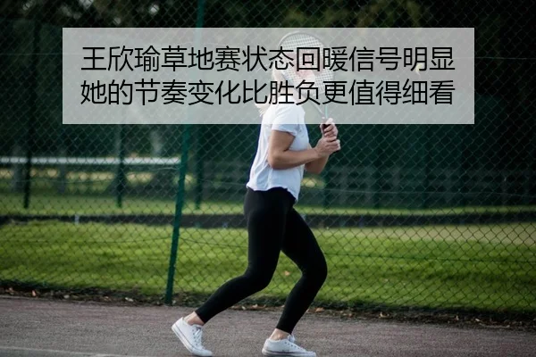 王欣瑜草地赛状态回暖信号明显 她的节奏变化比胜负更值得细看（Sohu Sports）